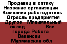 Продавец в оптику › Название организации ­ Компания-работодатель › Отрасль предприятия ­ Другое › Минимальный оклад ­ 16 000 - Все города Работа » Вакансии   . Мурманская обл.,Мончегорск г.